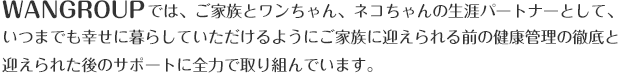 WANGROUPでは、ご家族とワンちゃん、ネコちゃんの生涯パートナーとして、